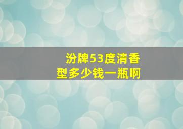 汾牌53度清香型多少钱一瓶啊