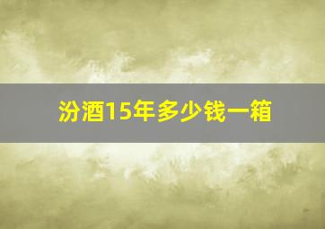 汾酒15年多少钱一箱