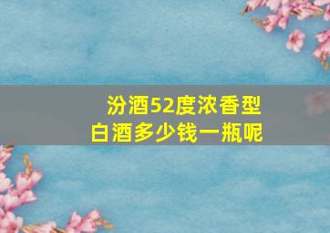 汾酒52度浓香型白酒多少钱一瓶呢