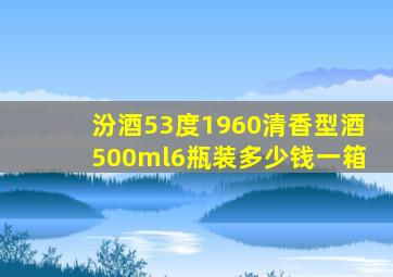 汾酒53度1960清香型酒500ml6瓶装多少钱一箱