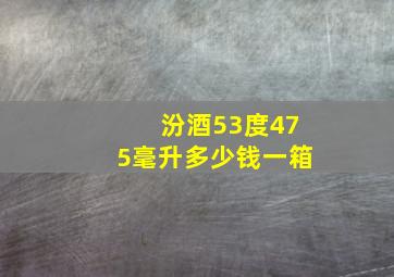 汾酒53度475毫升多少钱一箱