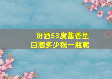 汾酒53度酱香型白酒多少钱一瓶呢