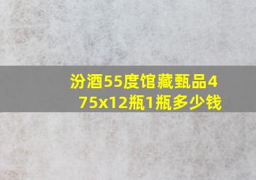 汾酒55度馆藏甄品475x12瓶1瓶多少钱