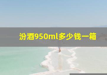 汾酒950ml多少钱一箱