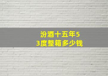 汾酒十五年53度整箱多少钱