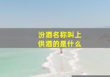 汾酒名称叫上供酒的是什么