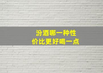 汾酒哪一种性价比更好喝一点