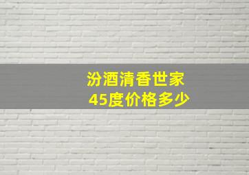 汾酒清香世家45度价格多少