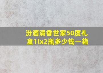 汾酒清香世家50度礼盒1lx2瓶多少钱一箱