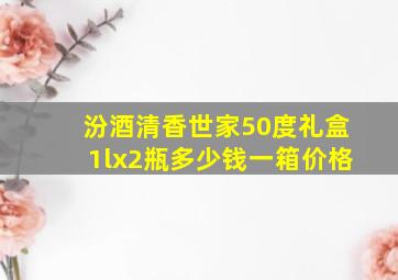 汾酒清香世家50度礼盒1lx2瓶多少钱一箱价格