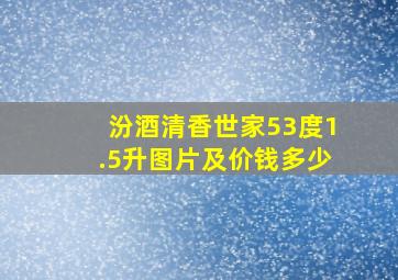 汾酒清香世家53度1.5升图片及价钱多少