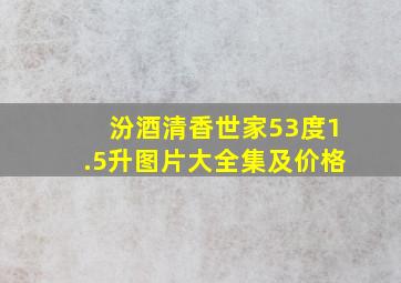 汾酒清香世家53度1.5升图片大全集及价格