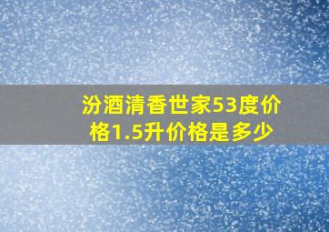 汾酒清香世家53度价格1.5升价格是多少