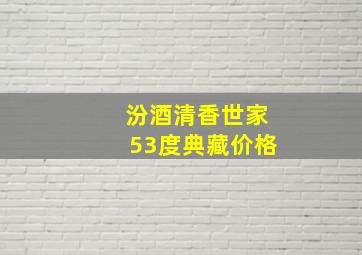 汾酒清香世家53度典藏价格