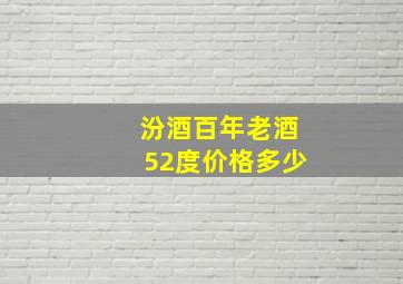 汾酒百年老酒52度价格多少