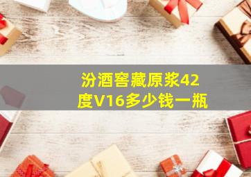 汾酒窖藏原浆42度V16多少钱一瓶