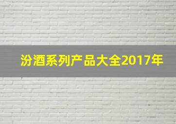 汾酒系列产品大全2017年