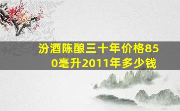 汾酒陈酿三十年价格850毫升2011年多少钱