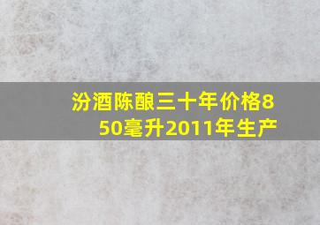 汾酒陈酿三十年价格850毫升2011年生产