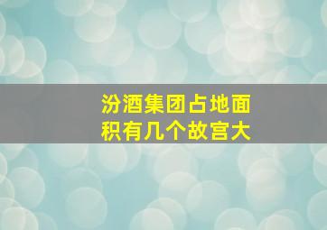 汾酒集团占地面积有几个故宫大