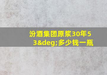 汾酒集团原浆30年53°多少钱一瓶