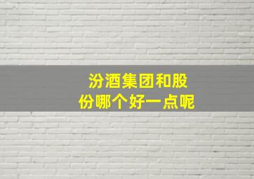 汾酒集团和股份哪个好一点呢