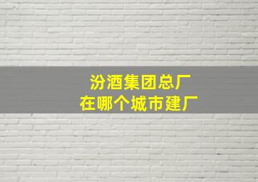 汾酒集团总厂在哪个城市建厂