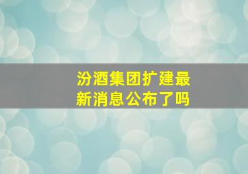 汾酒集团扩建最新消息公布了吗