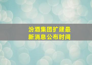 汾酒集团扩建最新消息公布时间