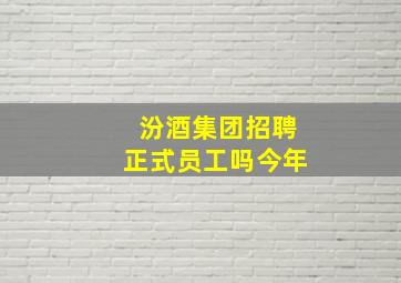 汾酒集团招聘正式员工吗今年