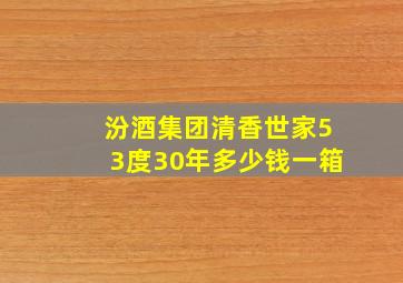 汾酒集团清香世家53度30年多少钱一箱