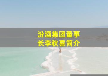 汾酒集团董事长李秋喜简介