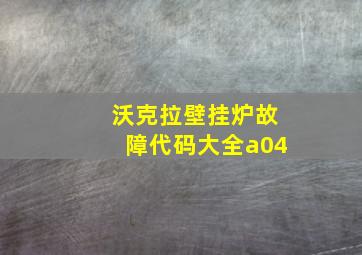 沃克拉壁挂炉故障代码大全a04