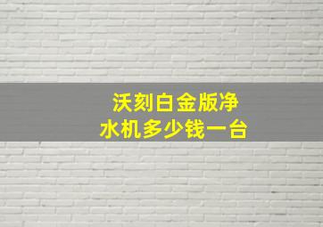 沃刻白金版净水机多少钱一台