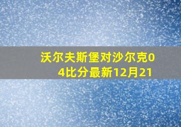 沃尔夫斯堡对沙尔克04比分最新12月21