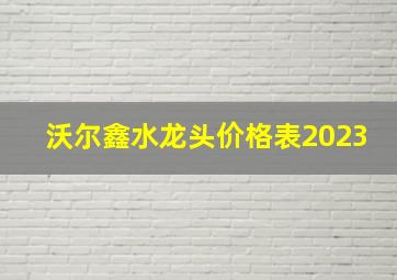 沃尔鑫水龙头价格表2023