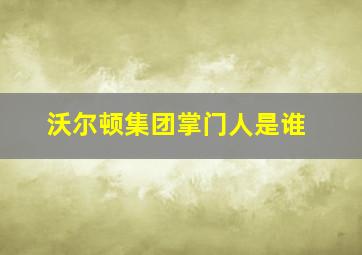 沃尔顿集团掌门人是谁