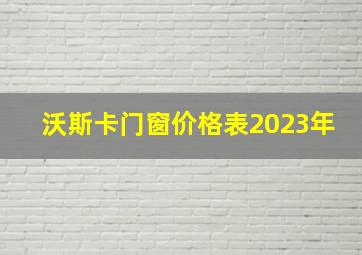 沃斯卡门窗价格表2023年