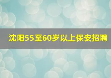 沈阳55至60岁以上保安招聘