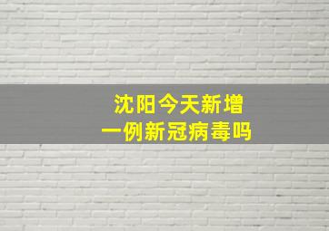 沈阳今天新增一例新冠病毒吗