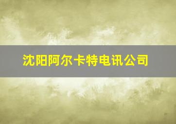 沈阳阿尔卡特电讯公司