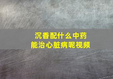 沉香配什么中药能治心脏病呢视频