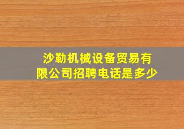 沙勒机械设备贸易有限公司招聘电话是多少