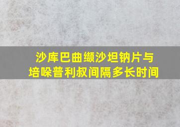 沙库巴曲缬沙坦钠片与培哚普利叔间隔多长时间