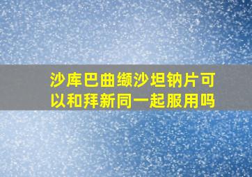 沙库巴曲缬沙坦钠片可以和拜新同一起服用吗