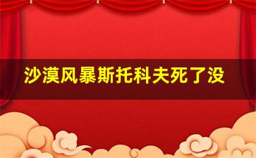 沙漠风暴斯托科夫死了没