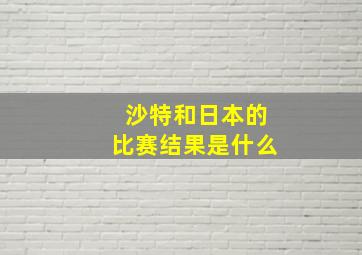 沙特和日本的比赛结果是什么