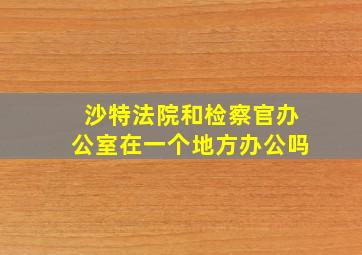 沙特法院和检察官办公室在一个地方办公吗