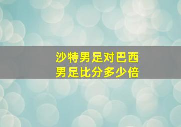 沙特男足对巴西男足比分多少倍