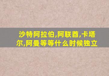 沙特阿拉伯,阿联酋,卡塔尔,阿曼等等什么时候独立